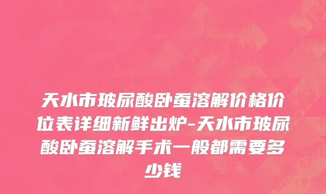 天水市玻尿酸卧蚕溶解价格价位表详细新鲜出炉-天水市玻尿酸卧蚕溶解手术一般都需要多少钱