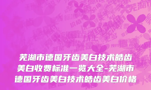芜湖市德国牙齿美白技术皓齿美白收费标准一览大全-芜湖市德国牙齿美白技术皓齿美白价格