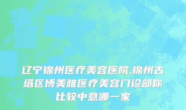 辽宁锦州医疗美容医院,锦州古塔区博美雅医疗美容门诊部你比较中意哪一家