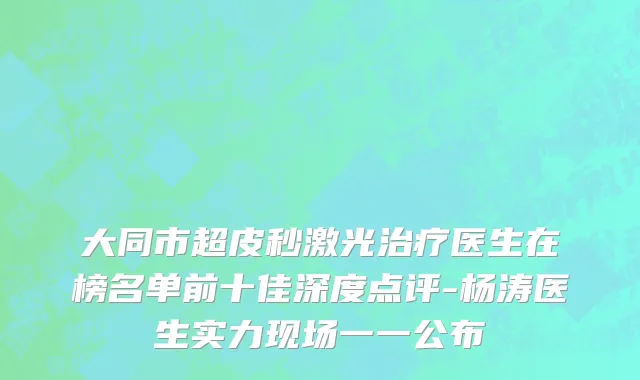 大同市超皮秒激光治疗医生在榜名单前十佳深度点评-杨涛医生实力现场一一公布