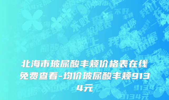 北海市玻尿酸丰颊价格表在线免费查看-均价玻尿酸丰颊9134元