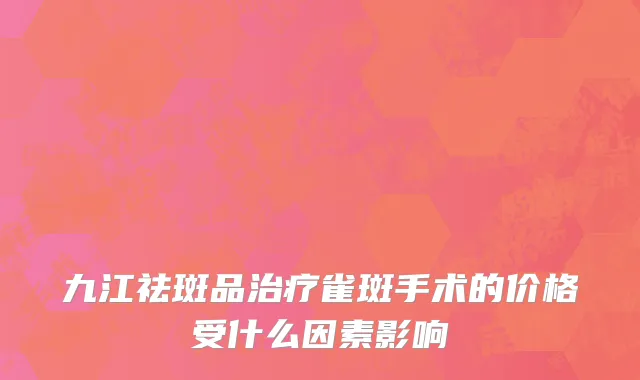 九江祛斑品治疗雀斑手术的价格受什么因素影响