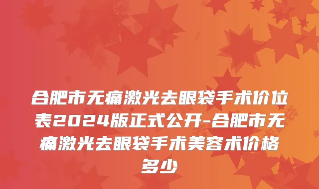 合肥市无痛激光去眼袋手术价位表2024版正式公开-合肥市无痛激光去眼袋手术美容术价格多少