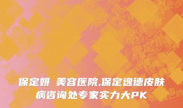 保定妍栢美容医院,保定逸德皮肤病咨询处专家实力大PK