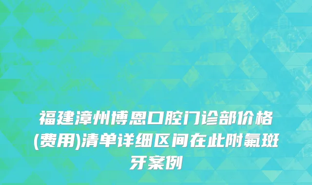 福建漳州博恩口腔门诊部价格(费用)清单详细区间在此附氟斑牙案例