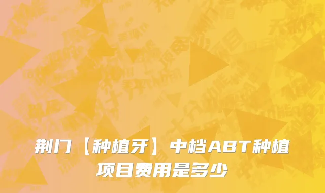 荆门【种植牙】中档ABT种植项目费用是多少