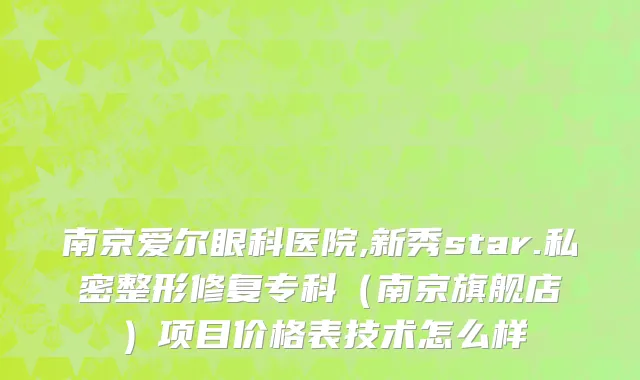 南京爱尔眼科医院,新秀star.私密整形修复专科（南京旗舰店）项目价格表技术怎么样