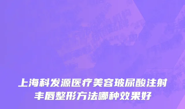 上海科发源医疗美容玻尿酸注射丰唇整形方法哪种效果好