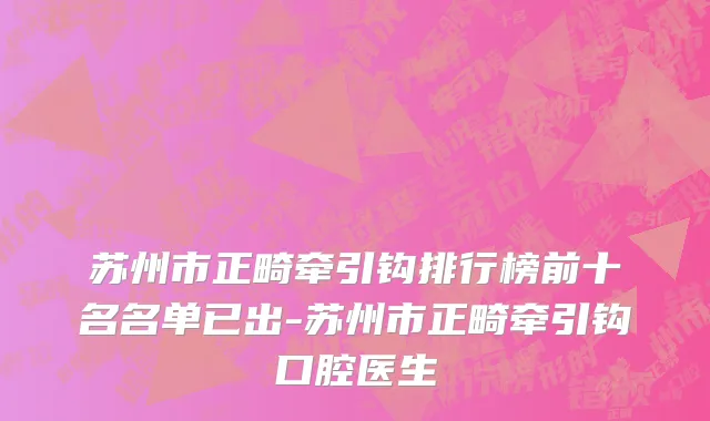 苏州市正畸牵引钩排行榜前十名名单已出-苏州市正畸牵引钩口腔医生