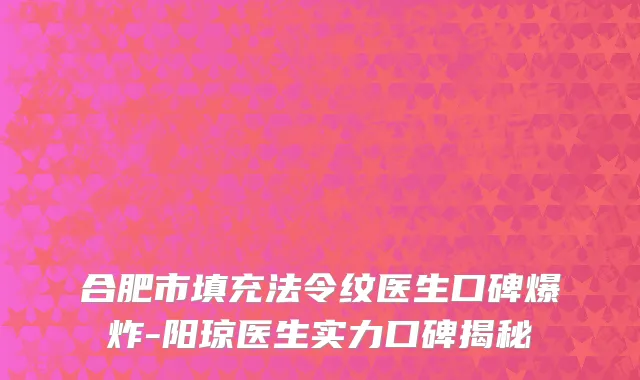 合肥市填充法令纹医生口碑爆炸-阳琼医生实力口碑揭秘