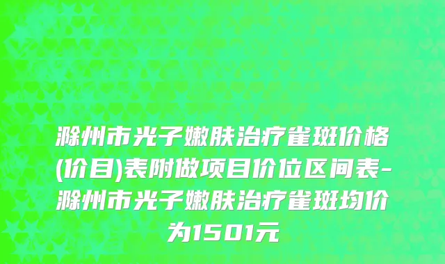 滁州市光子嫩肤治疗雀斑价格(价目)表附做项目价位区间表-滁州市光子嫩肤治疗雀斑均价为1501元