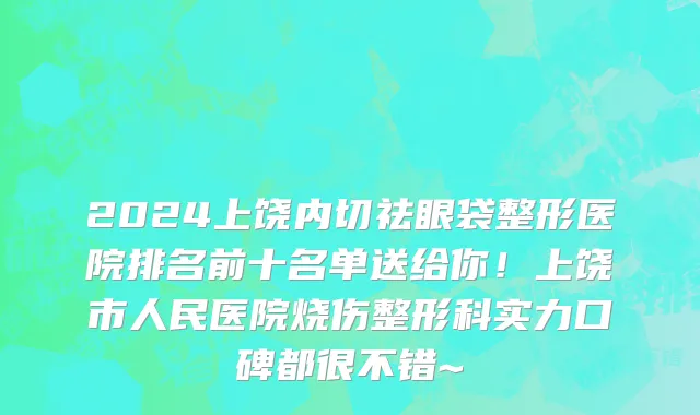 2024上饶内切祛眼袋整形医院排名前十名单送给你!上饶市人民医院烧伤整形科实力口碑都很不错~