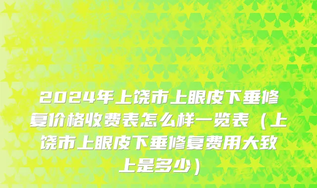 2024年上饶市上眼皮下垂修复价格收费表怎么样一览表（上饶市上眼皮下垂修复费用大致上是多少）