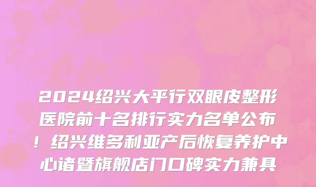 2024绍兴大平行双眼皮整形医院前十名排行实力名单公布!绍兴维多利亚产后恢复养护中心诸暨旗舰店门口碑实力兼具