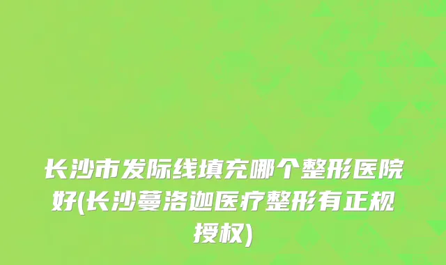长沙市发际线填充哪个整形医院好(长沙蔓洛迦医疗整形有正规授权)