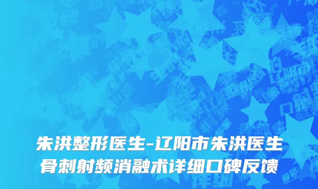 朱洪整形医生-辽阳市朱洪医生骨刺射频消融术详细口碑反馈