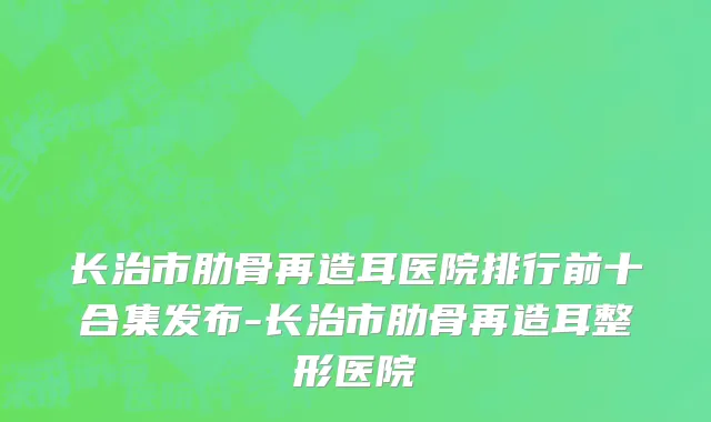 长治市肋骨再造耳医院排行前十合集发布-长治市肋骨再造耳整形医院