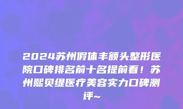 2024苏州假体丰额头整形医院口碑排名前十名提前看!苏州熙贝缇医疗美容实力口碑测评~