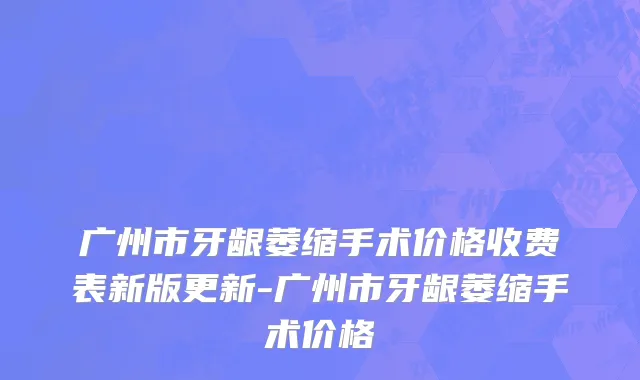 广州市牙龈萎缩手术价格收费表新版更新-广州市牙龈萎缩手术价格