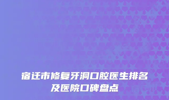 宿迁市修复牙洞口腔医生排名及医院口碑盘点