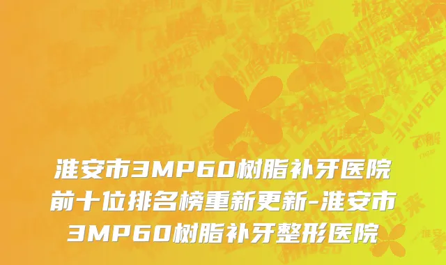 淮安市3MP60树脂补牙医院前十位排名榜重新更新-淮安市3MP60树脂补牙整形医院