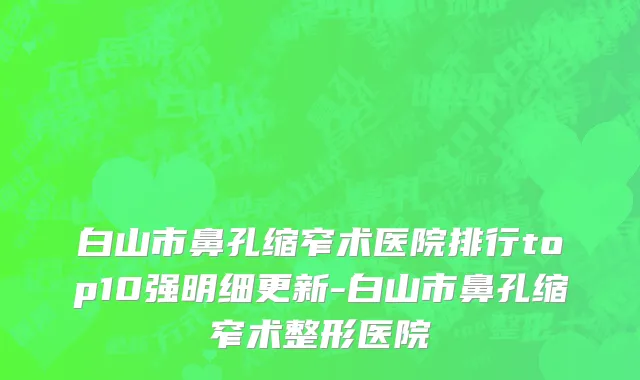 白山市鼻孔缩窄术医院排行top10强明细更新-白山市鼻孔缩窄术整形医院