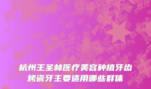 杭州王圣林医疗美容种植牙齿烤瓷牙主要适用哪些群体