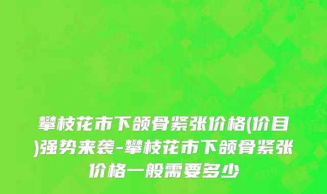 攀枝花市下颌骨紧张价格(价目)强势来袭-攀枝花市下颌骨紧张价格一般需要多少