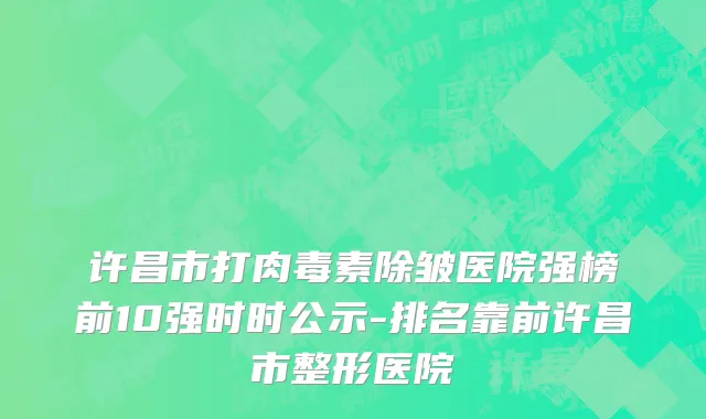 许昌市打肉毒素除皱医院强榜前10强时时公示-排名靠前许昌市整形医院