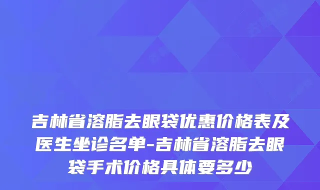 吉林省溶脂去眼袋优惠价格表及医生坐诊名单-吉林省溶脂去眼袋手术价格具体要多少