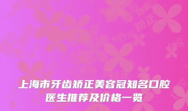 上海市牙齿矫正美容冠知名口腔医生推荐及价格一览