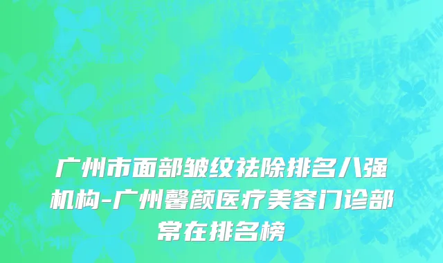 广州市面部皱纹祛除排名八强机构-广州馨颜医疗美容门诊部常在排名榜