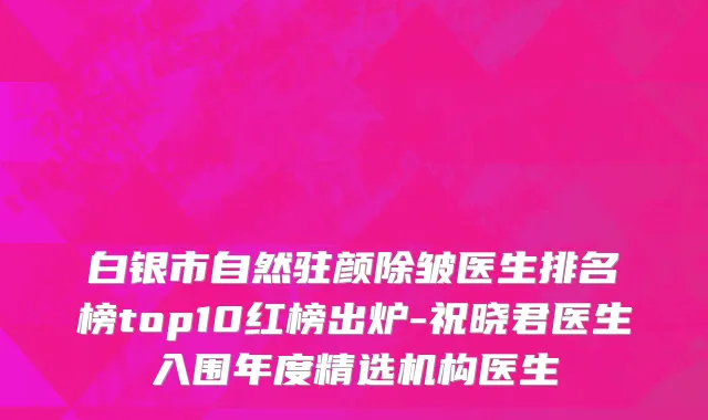白银市自然驻颜除皱医生排名榜top10红榜出炉-祝晓君医生入围年度精选机构医生