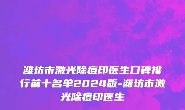 潍坊市激光除痘印医生口碑排行前十名单2024版-潍坊市激光除痘印医生