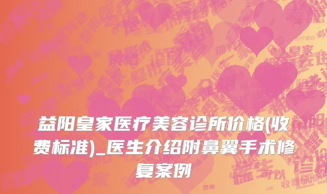 益阳皇家医疗美容诊所价格(收费标准)_医生介绍附鼻翼手术修复案例