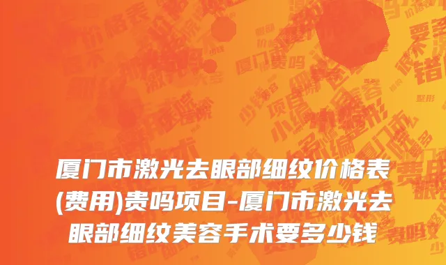 厦门市激光去眼部细纹价格表(费用)贵吗项目-厦门市激光去眼部细纹美容手术要多少钱