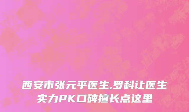 西安市张元平医生,罗科让医生实力PK口碑擅长点这里