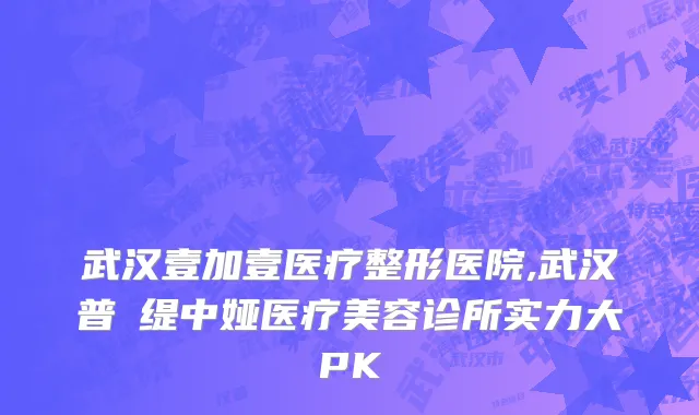 武汉壹加壹医疗整形医院,武汉普玥缇中娅医疗美容诊所实力大PK