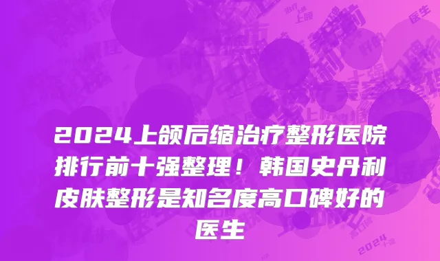 2024上颌后缩治疗整形医院排行前十强整理!韩国史丹利皮肤整形是知名度高口碑好的医生