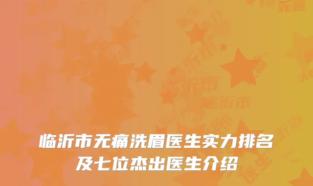 临沂市无痛洗眉医生实力排名及七位杰出医生介绍