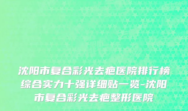 沈阳市复合彩光去疤医院排行榜综合实力十强详细贴一览-沈阳市复合彩光去疤整形医院