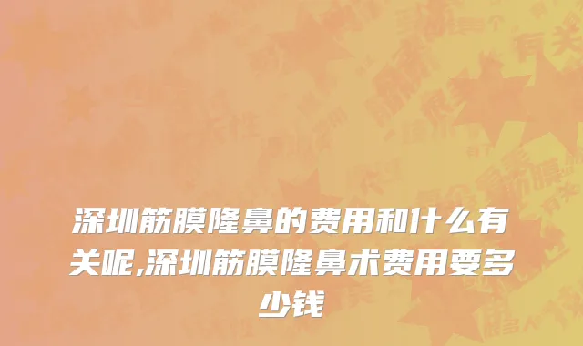 深圳筋膜隆鼻的费用和什么有关呢,深圳筋膜隆鼻术费用要多少钱