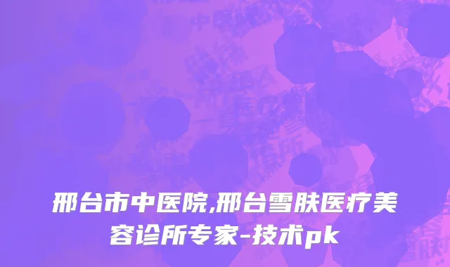 邢台市中医院,邢台雪肤医疗美容诊所专家-技术pk