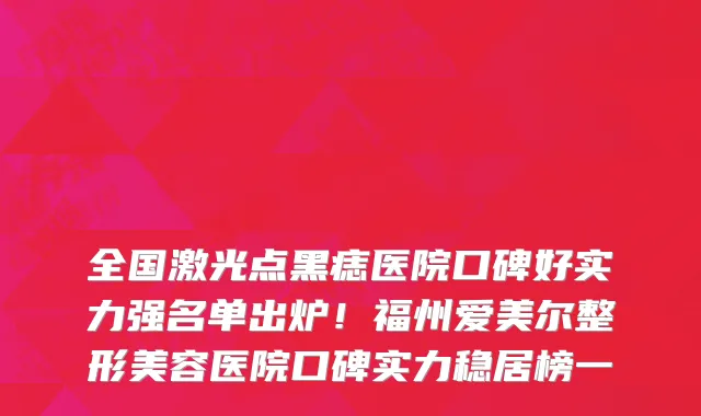 全国激光点黑痣医院口碑好实力强名单出炉!福州爱美尔整形美容医院口碑实力稳居榜一