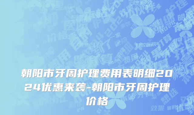 朝阳市牙周护理费用表明细2024优惠来袭-朝阳市牙周护理价格