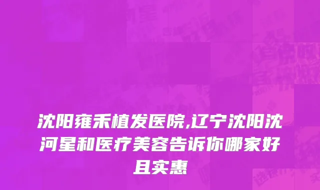 沈阳雍禾植发医院,辽宁沈阳沈河星和医疗美容告诉你哪家好且实惠