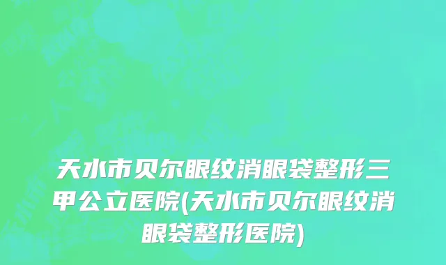 天水市贝尔眼纹消眼袋整形三甲公立医院(天水市贝尔眼纹消眼袋整形医院)