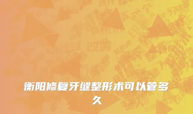 衡阳修复牙缝整形术可以管多久