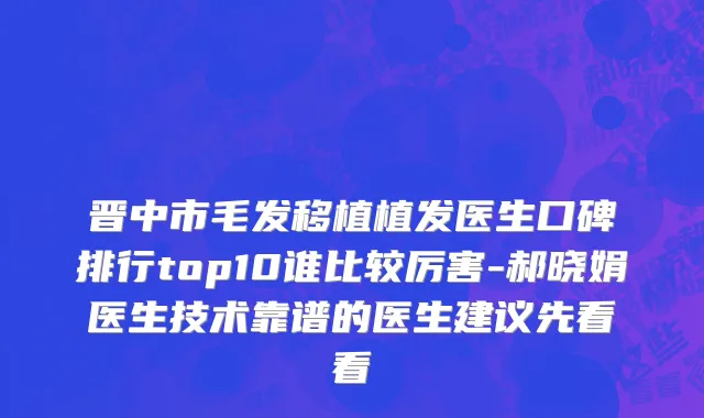 晋中市毛发移植植发医生口碑排行top10谁比较厉害-郝晓娟医生技术靠谱的医生建议先看看