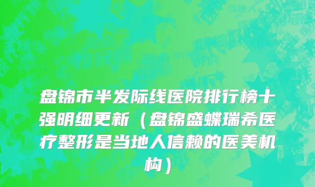 盘锦市半发际线医院排行榜十强明细更新（盘锦盛蝶瑞希医疗整形是当地人信赖的医美机构）